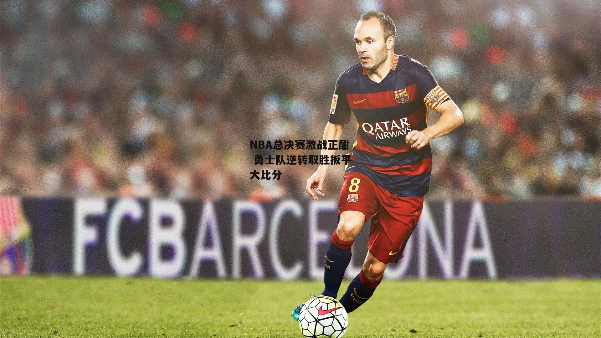 体育赛事直播-NBA总决赛激战正酣 勇士队逆转取胜扳平大比分