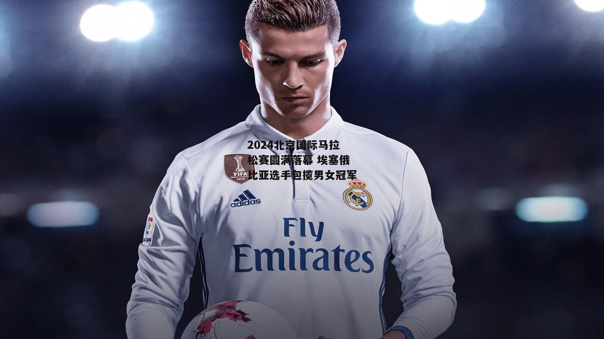 2024北京国际马拉松赛圆满落幕 埃塞俄比亚选手包揽男女冠军