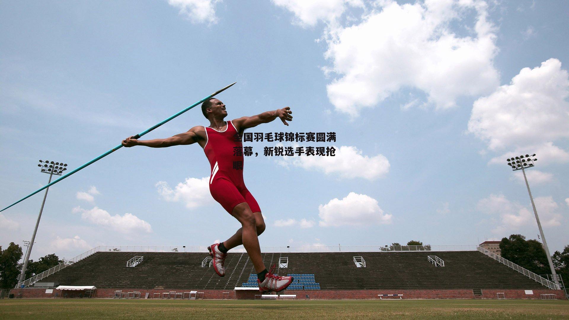 体育赛事直播-全国羽毛球锦标赛圆满落幕，新锐选手表现抢眼