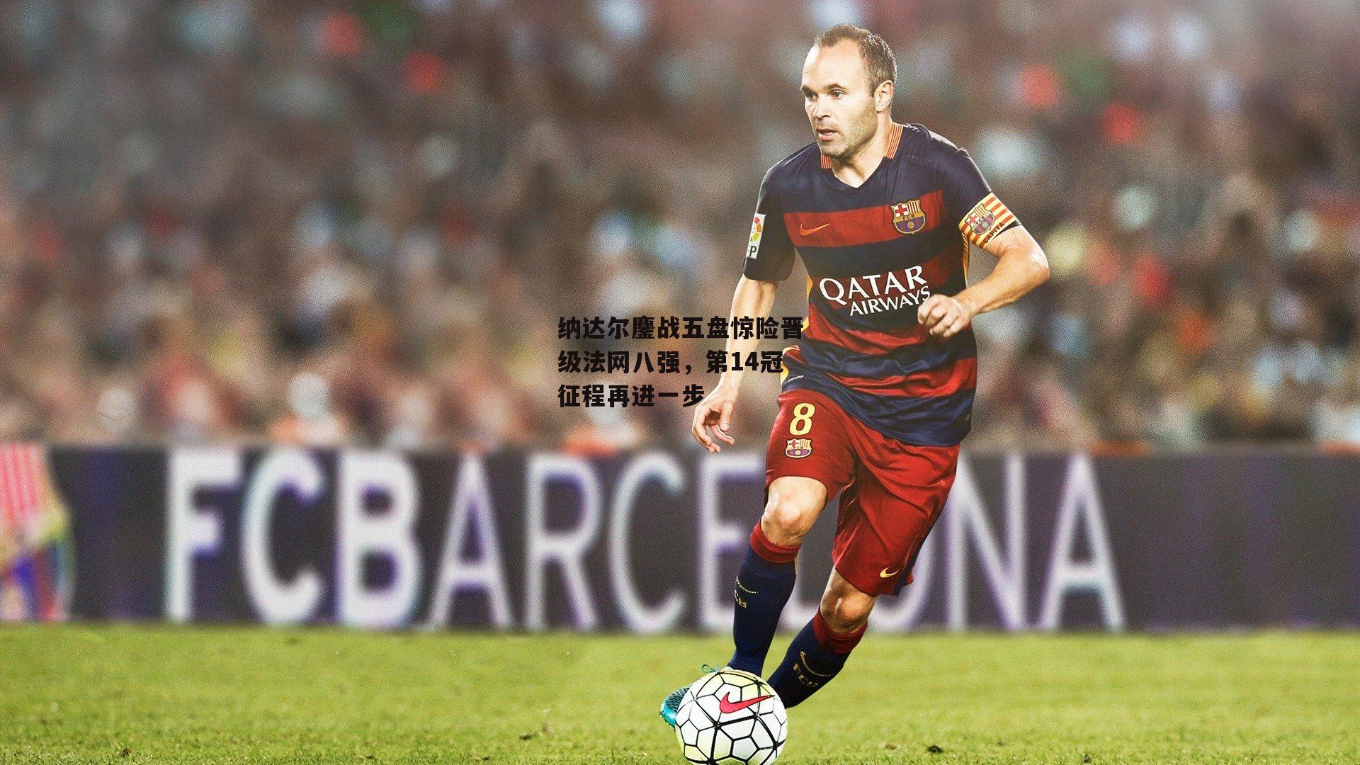 纳达尔鏖战五盘惊险晋级法网八强，第14冠征程再进一步_熊猫直播