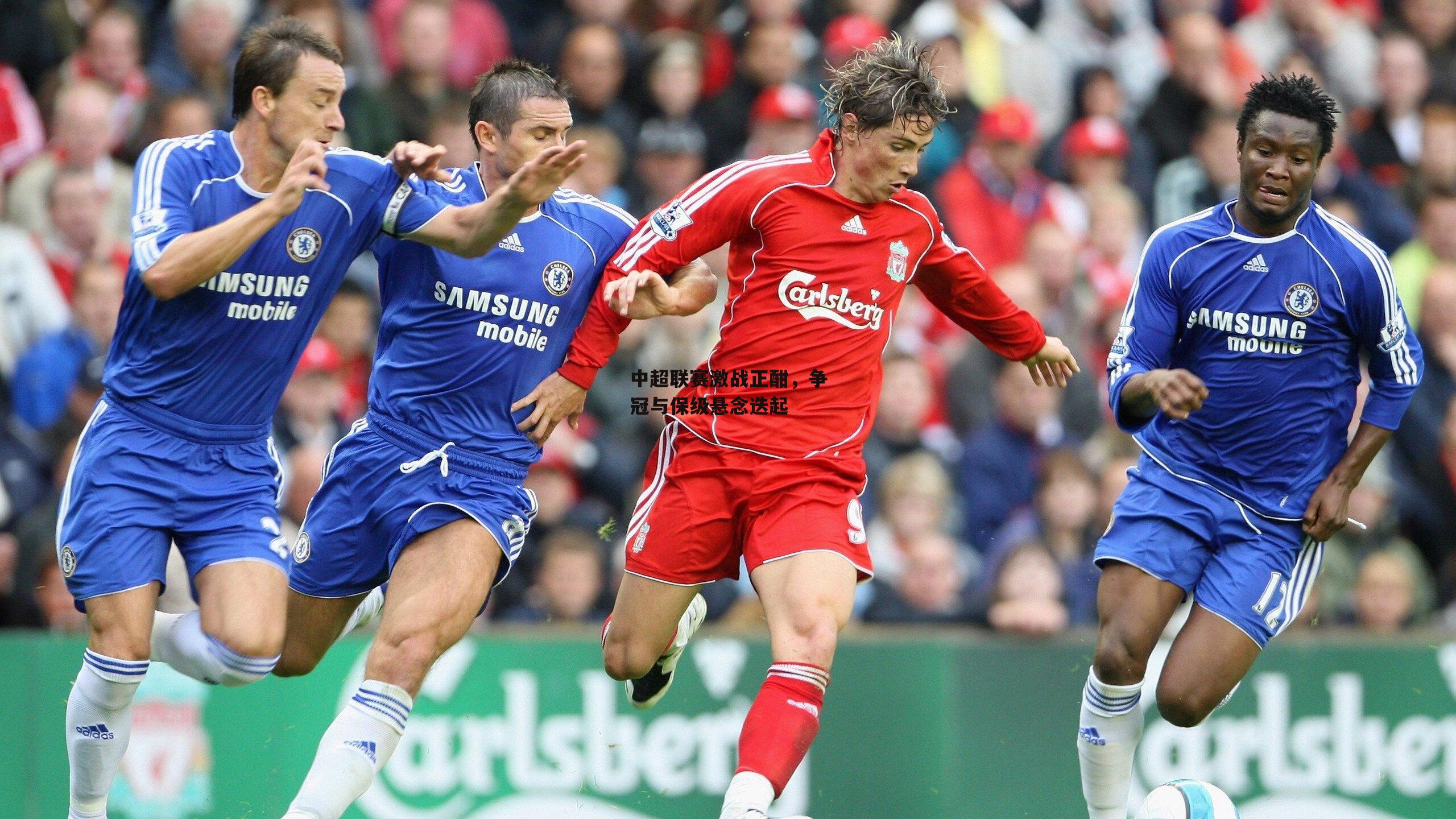 中超联赛激战正酣,争冠与保级悬念迭起