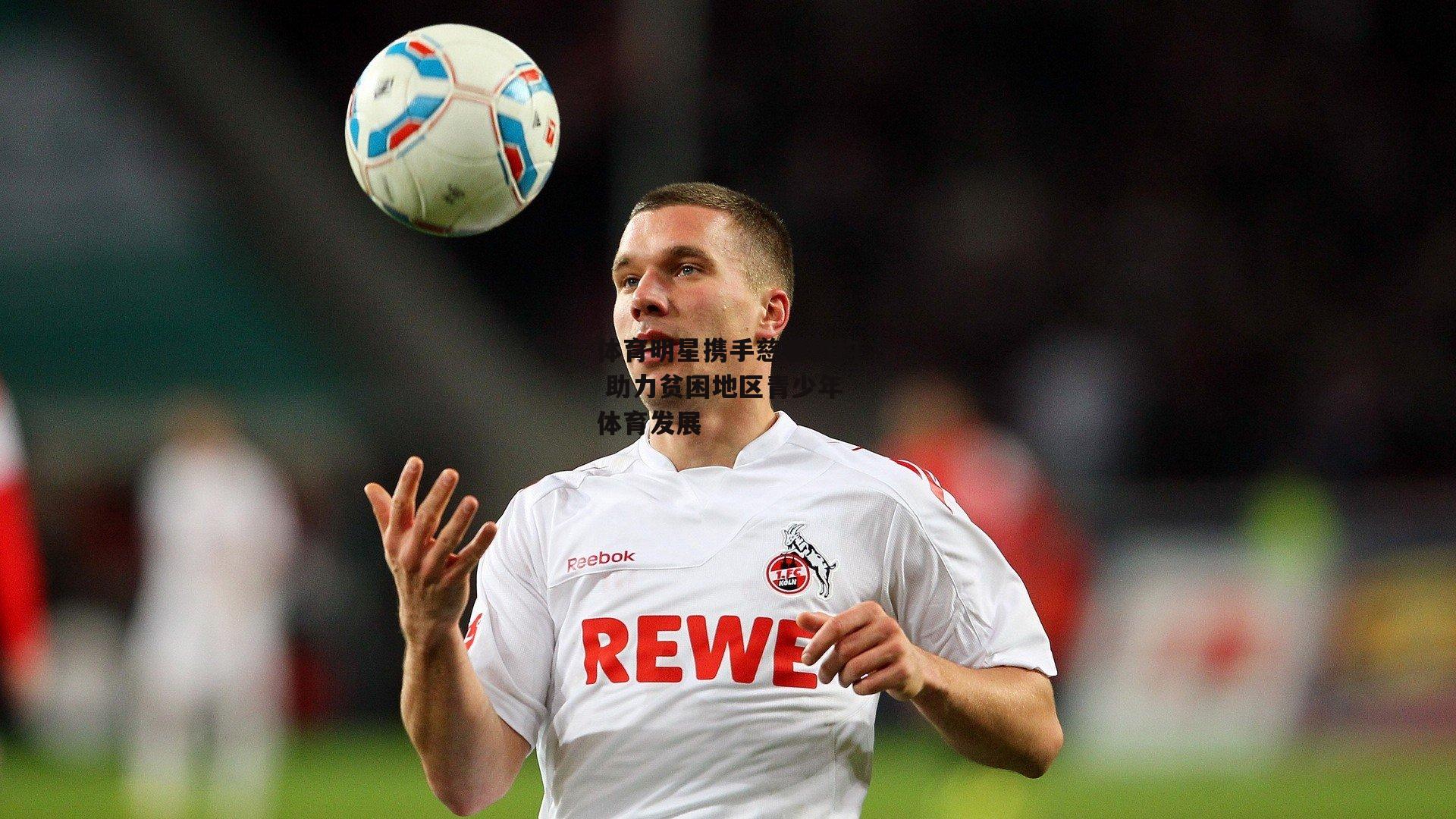 熊猫体育直播_体育明星携手慈善机构 助力贫困地区青少年体育发展