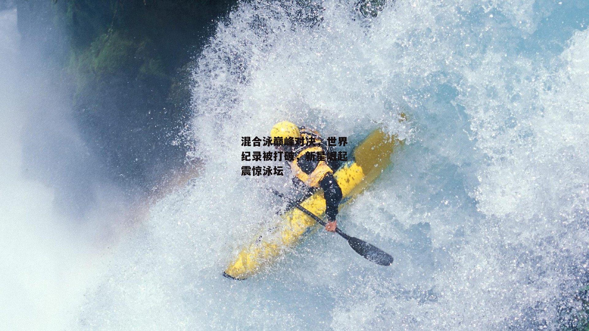 混合泳巅峰对决,世界纪录被打破,新星崛起震惊泳坛